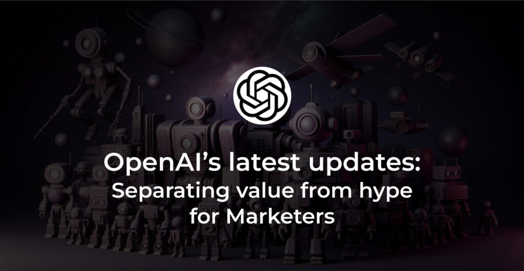 OpenAI’s latest updates: Separating value from hype for Marketers