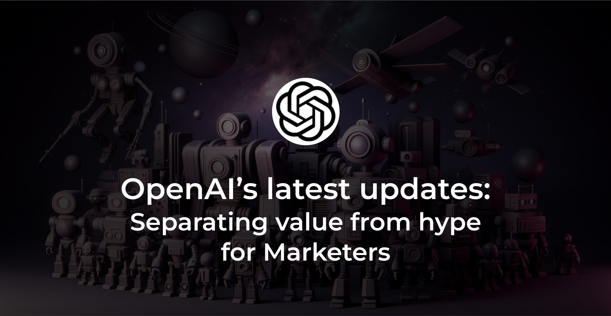 OpenAI’s latest updates: Separating value from hype for Marketers