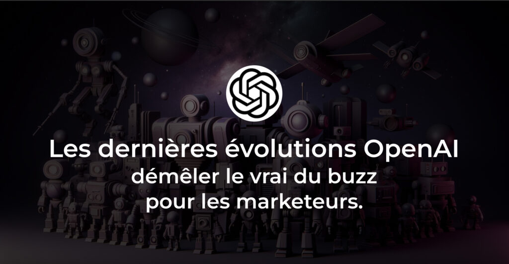 Les dernières évolutions OpenAI : démêler le vrai du buzz pour les marketeurs.